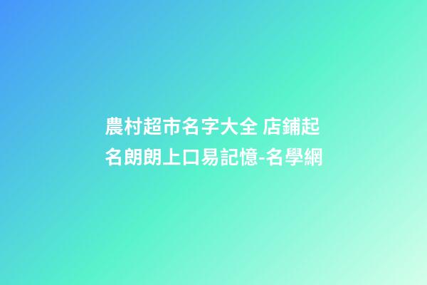 農村超市名字大全 店鋪起名朗朗上口易記憶-名學網-第1張-店鋪起名-玄機派
